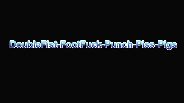 DoubleFist-FootFuck-Punch-Piss-Pigs